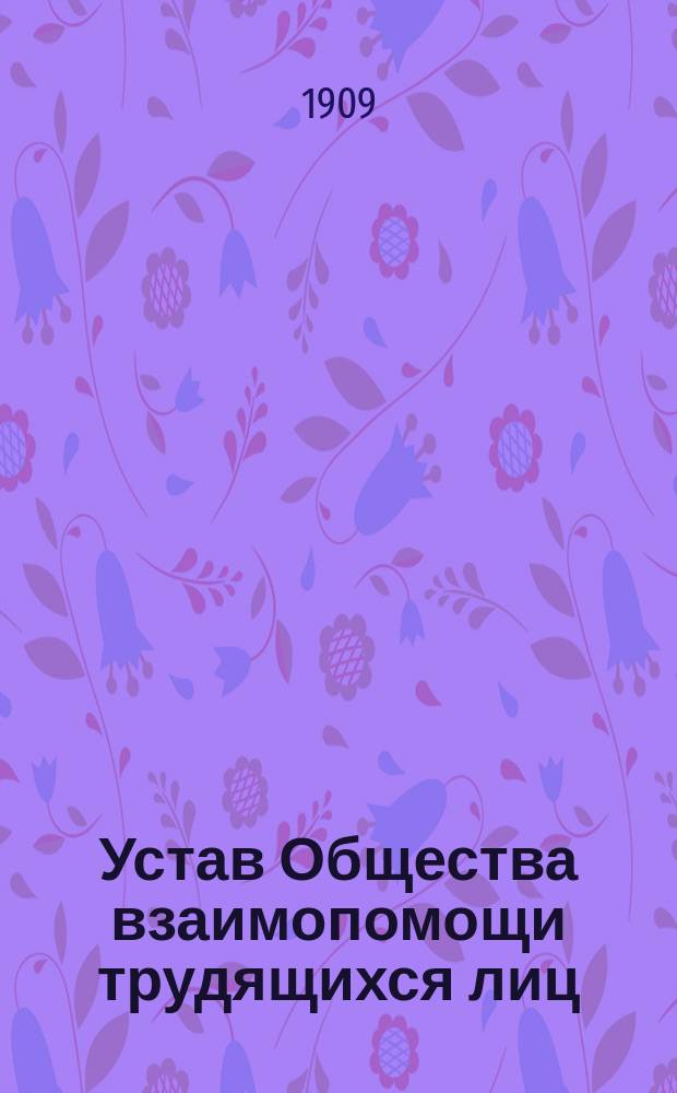 Устав Общества взаимопомощи трудящихся лиц : Утв. 9 апр. 1909 г.