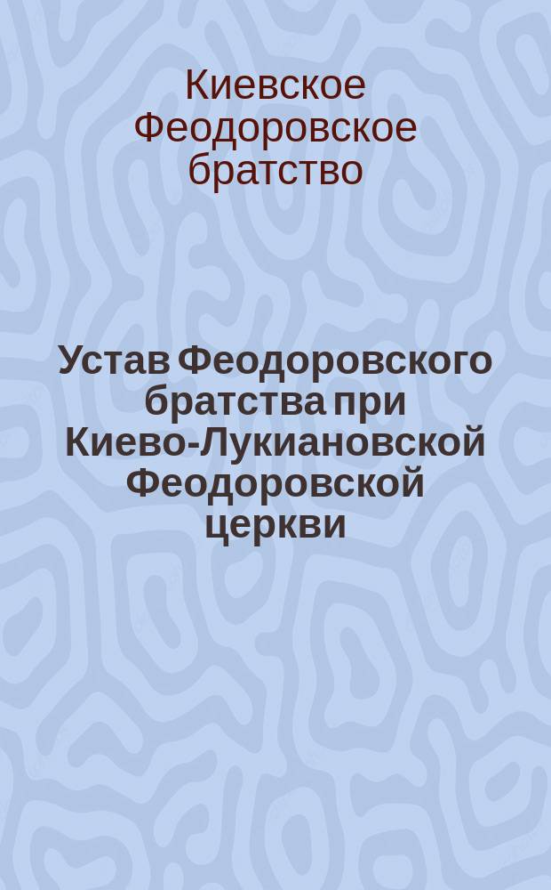 Устав Феодоровского братства при Киево-Лукиановской Феодоровской церкви : Утв. 31 янв. - 23 февр. 1909 г.