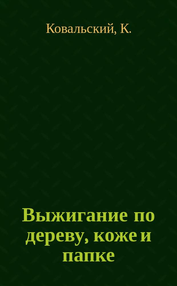 Выжигание по дереву, коже и папке : Практ. руководство для изучения худож. выжигания, раскраски и отделки выжженных вещей : С 50 рис. и 1 л. литогр. рис. худож. образцов для выжигания