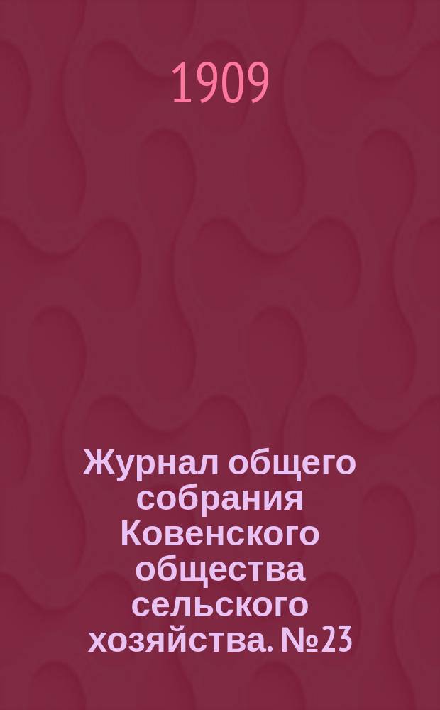 Журнал общего собрания Ковенского общества сельского хозяйства. № 23 : 16 и 17 февраля 1909 года