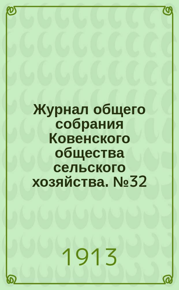Журнал общего собрания Ковенского общества сельского хозяйства. № 32 : 23 и 24 февраля 1913 года
