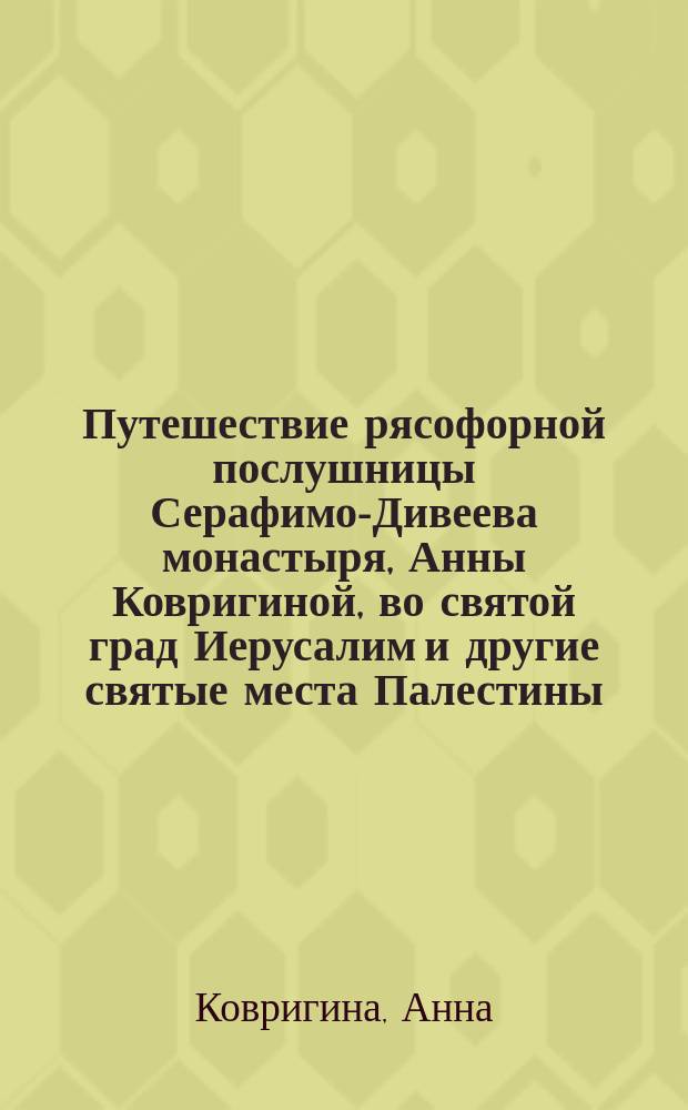 Путешествие рясофорной послушницы Серафимо-Дивеева монастыря, Анны Ковригиной, во святой град Иерусалим и другие святые места Палестины, Синая, Бар-града и Рима в 1907 и 1908 гг.