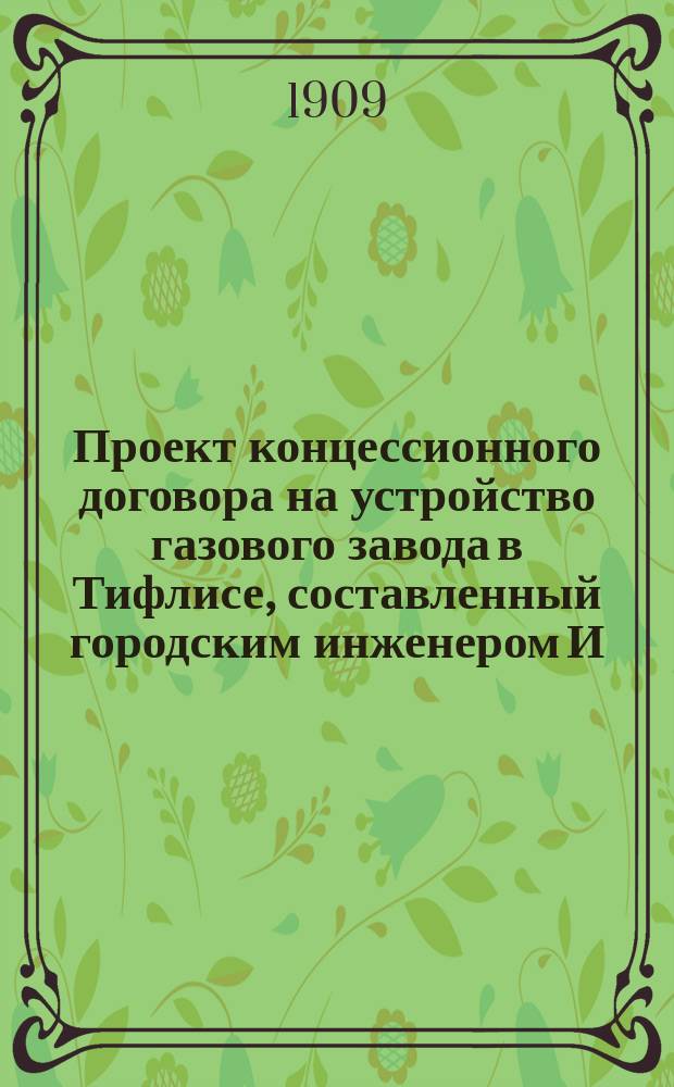 Проект концессионного договора на устройство газового завода в Тифлисе, составленный городским инженером И.И. Когновицким. Проект договора города с кн. Челокаевым на устройство и эксплуатацию газового завода в Тифлисе. Замечания к проекту договора [подписал] апреля 29 дня 1909 г. инж. Кишкин. Предмет договора