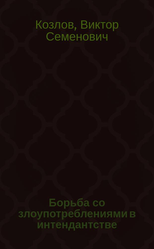 Борьба со злоупотреблениями в интендантстве : Из сообщ. В.С. Козлова в помещении Гл. интендант. упр., 8 мая 1909 г