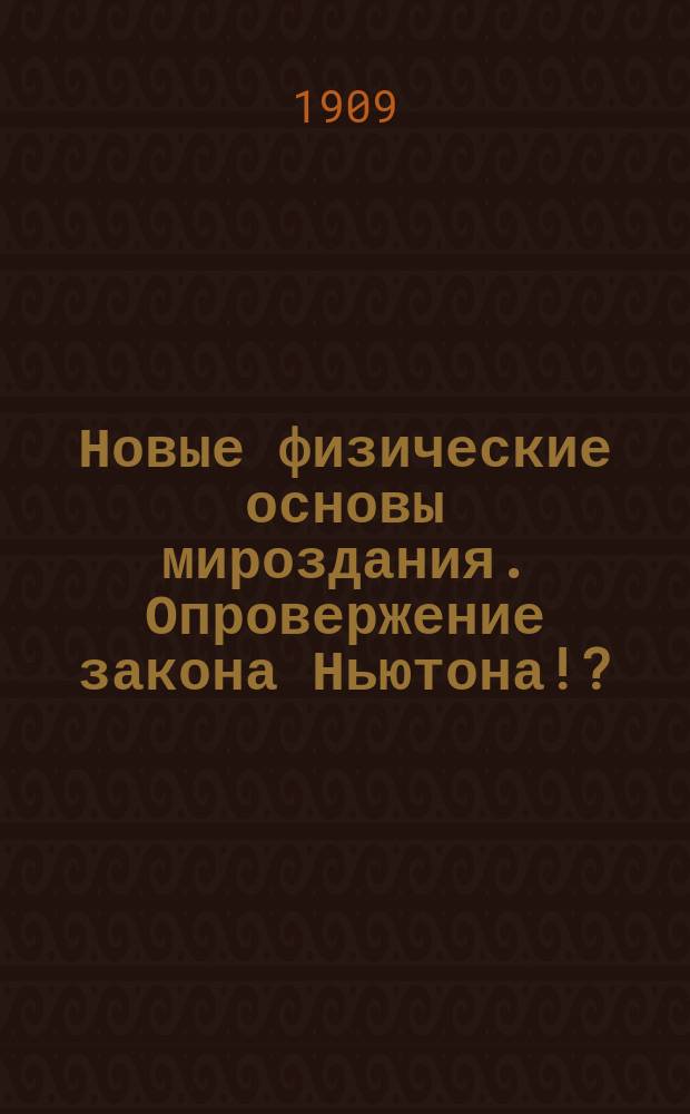 Новые физические основы мироздания. Опровержение закона Ньютона!? : Лекция, прочит. в г. Тифлисе в 1 Муж. гимназии 4 апр. 1908 г. преп. физики Л.А. Козловским