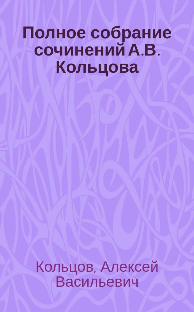 ... Полное собрание сочинений А.В. Кольцова