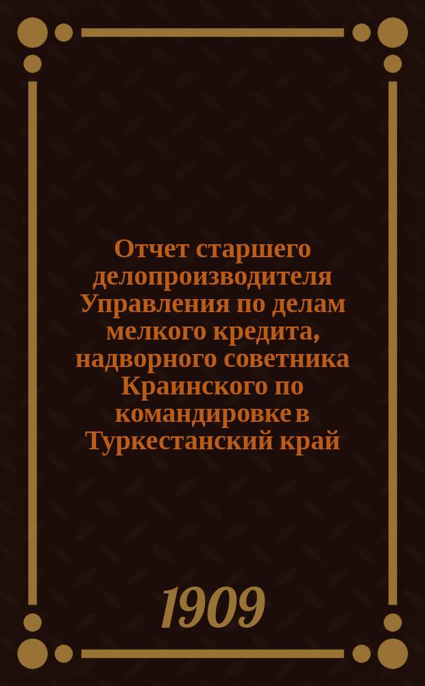 Отчет старшего делопроизводителя Управления по делам мелкого кредита, надворного советника Краинского по командировке в Туркестанский край, для изучения условий мелкого кредита. 21 сент. 1909 г.