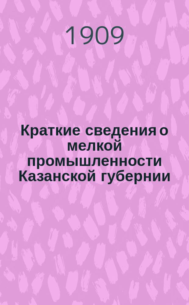 Краткие сведения о мелкой промышленности Казанской губернии
