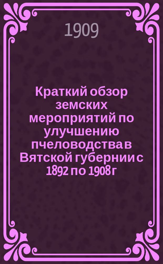 Краткий обзор земских мероприятий по улучшению пчеловодства в Вятской губернии с 1892 по 1908 г.
