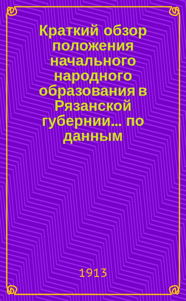 Краткий обзор положения начального народного образования в Рязанской губернии... по данным, собранным Рязанской губернской земской управой. за 1911 год