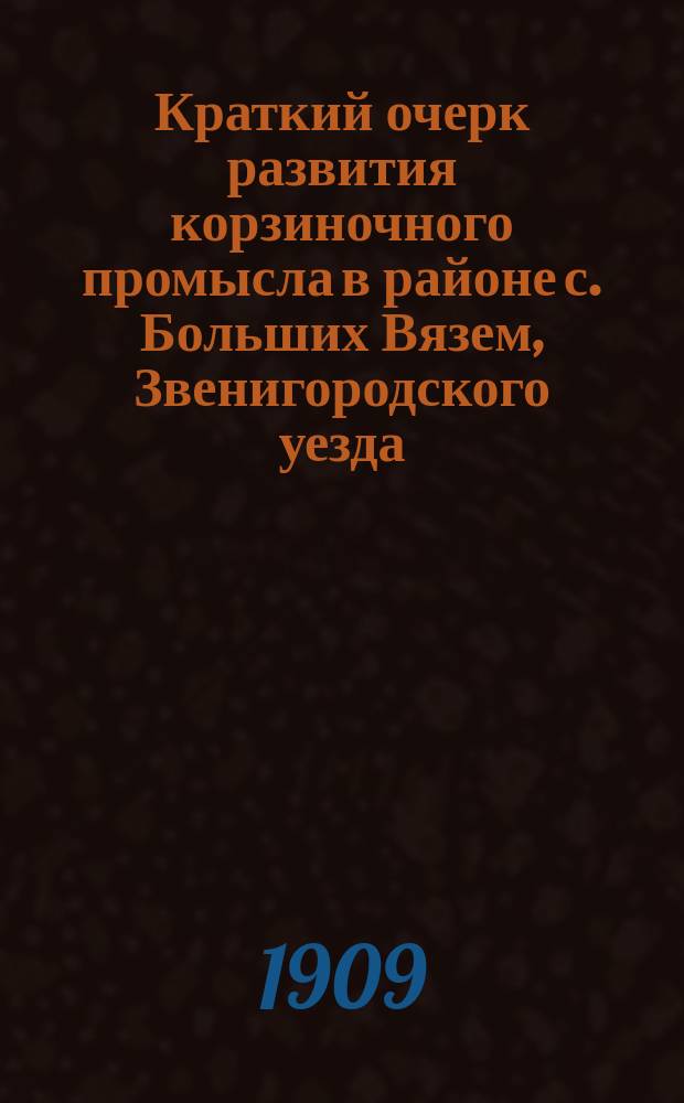 Краткий очерк развития корзиночного промысла в районе с. Больших Вязем, Звенигородского уезда, ко дню десятилетия деятельности Общества
