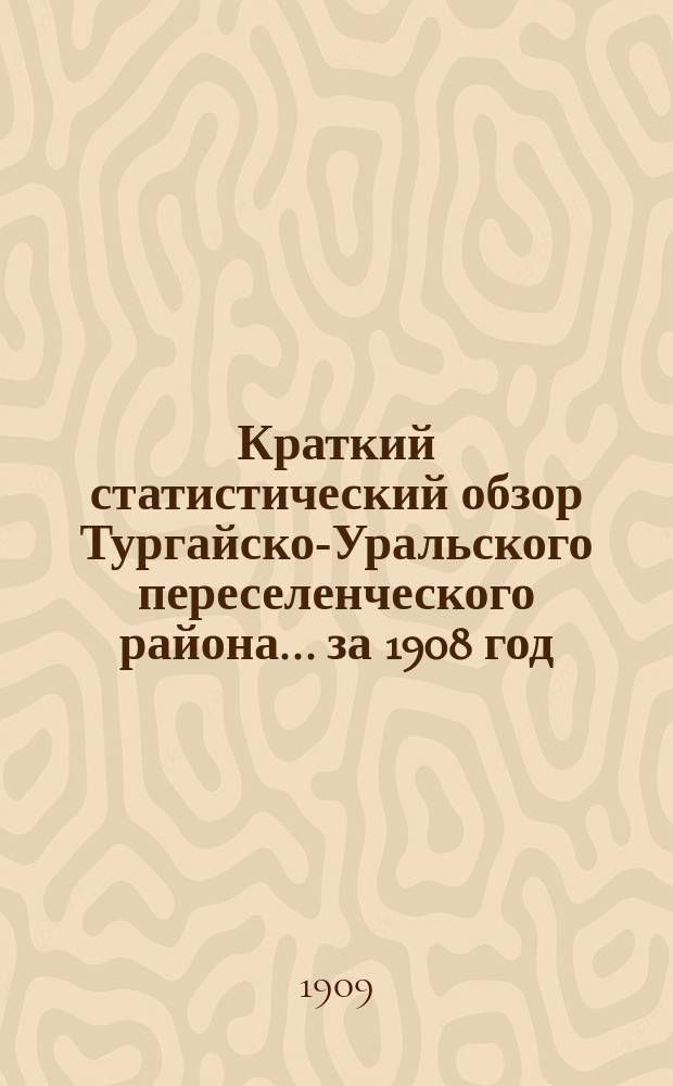 Краткий статистический обзор Тургайско-Уральского переселенческого района... за 1908 год