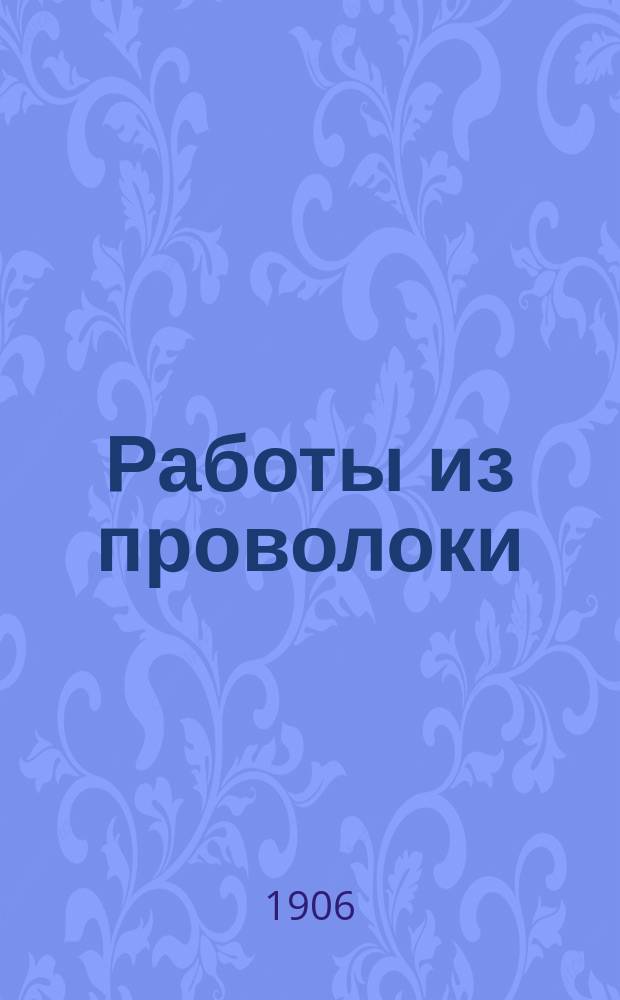 Работы из проволоки : Практ. руководство для любителей ремесл