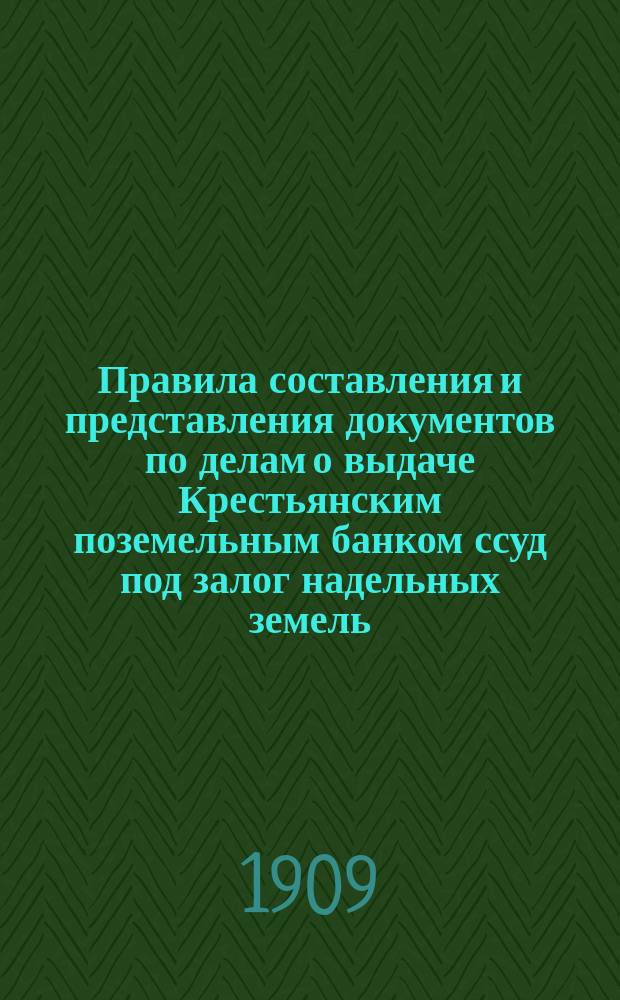 Правила составления и представления документов по делам о выдаче Крестьянским поземельным банком ссуд под залог надельных земель (по закону 15 ноября 1906 г.)
