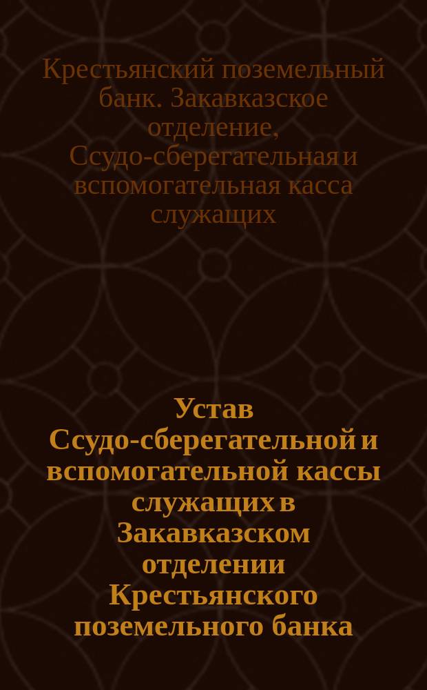 Устав Ссудо-сберегательной и вспомогательной кассы служащих в Закавказском отделении Крестьянского поземельного банка : Утв. 12 ноября 1908 г.