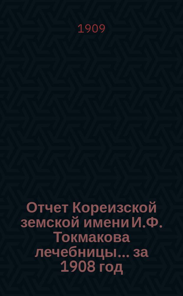 Отчет Кореизской земской имени И.Ф. Токмакова лечебницы... ... за 1908 год