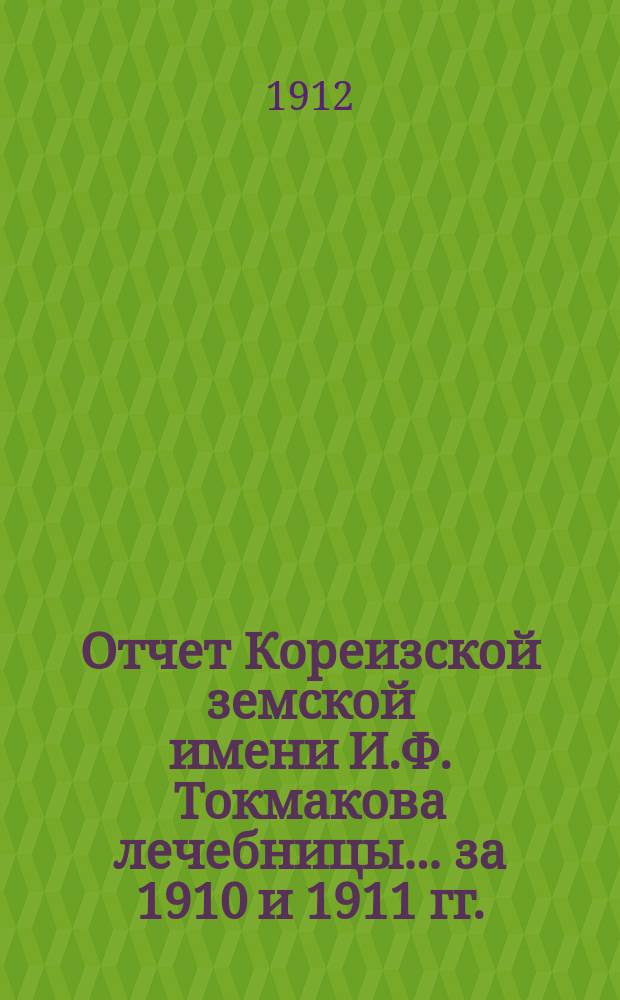 Отчет Кореизской земской имени И.Ф. Токмакова лечебницы... ... за 1910 и 1911 гг.