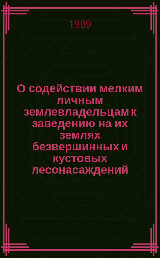О содействии мелким личным землевладельцам к заведению на их землях безвершинных и кустовых лесонасаждений : (Докл. 11 Всерос. съезду лесохозяев в г. Туле, в 1909 г.)