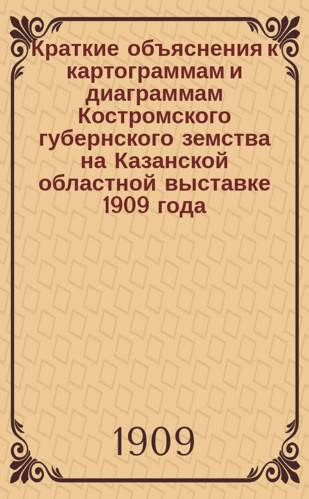 Краткие объяснения к картограммам и диаграммам Костромского губернского земства на Казанской областной выставке 1909 года