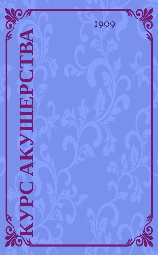 Курс акушерства : Чит. студентам Харьковского вет. ин-та. 1909 г. : Изд. с разрешения проф. Георгия Ивановича Косякова