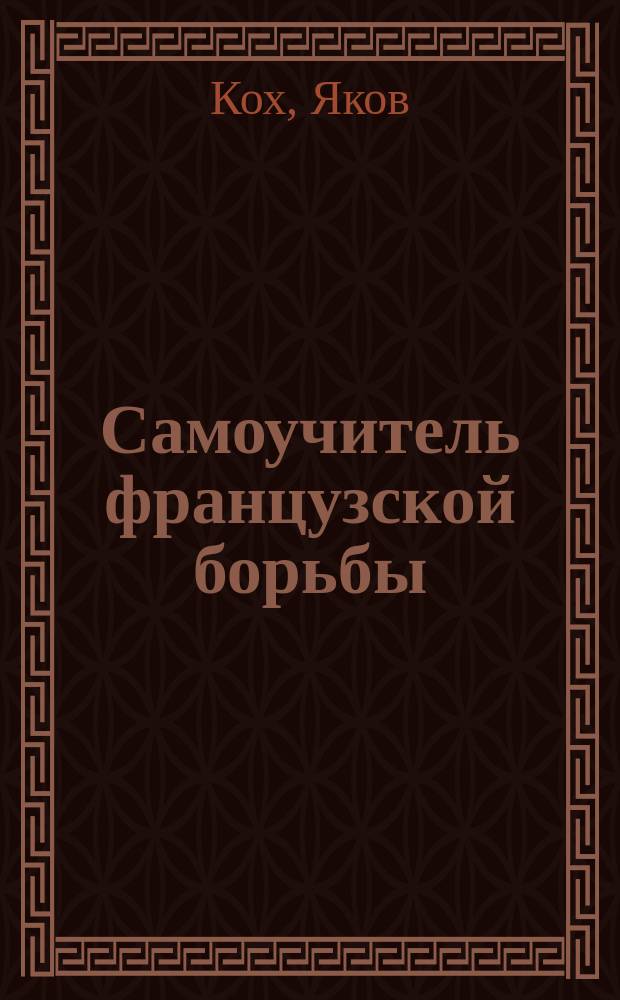 Самоучитель французской борьбы : Полн. руководство фр. или греко-рим. борьбы и атлетики