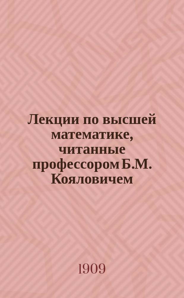 Лекции по высшей математике, читанные профессором Б.М. Кояловичем : Т. 1-. Т. 1 : Дифференциальное исчисление с приложениями к анализу и геометрии. Начала интегрального исчисления
