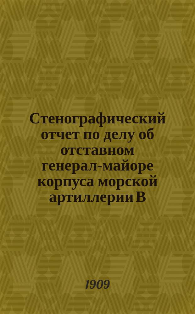 Стенографический отчет по делу об отставном генерал-майоре корпуса морской артиллерии В.А. Алексееве, сужденном 7-10 января 1909 года в С.-Петербурге Временным отделением Кронштадтского военно-морского суда