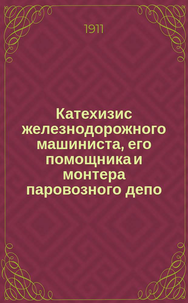 Катехизис железнодорожного машиниста, его помощника и монтера паровозного депо : С 515 черт. в тексте и более 600 вопросов с подробными ответами к ним