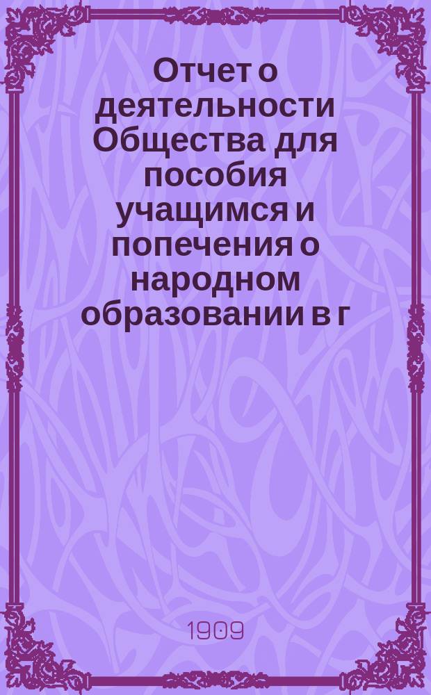 Отчет о деятельности Общества для пособия учащимся и попечения о народном образовании в г. Кунгуре и его уезде... ... за 1907 год