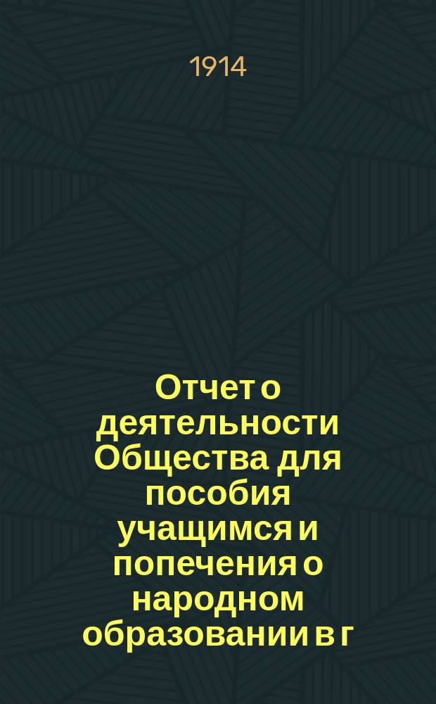 Отчет о деятельности Общества для пособия учащимся и попечения о народном образовании в г. Кунгуре и его уезде... ... за 1913 год