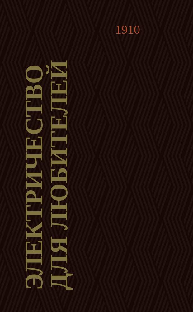 Электричество для любителей : Общедоступ. изложение : Приготовление многих приборов своими средствами и с малыми затратами