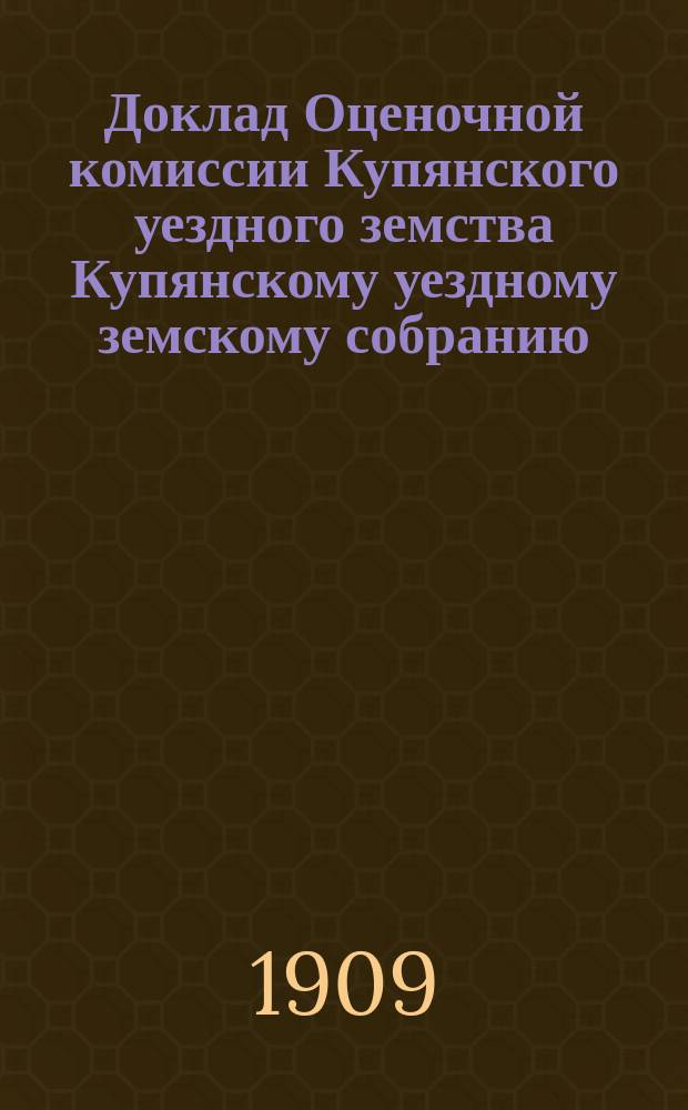 Доклад Оценочной комиссии Купянского уездного земства Купянскому уездному земскому собранию... чрезвычайной сессии 19 июля 1909 г. : Об общих основаниях оценки и оценочных нормах для жилых и торговых помещений в г. Купянске