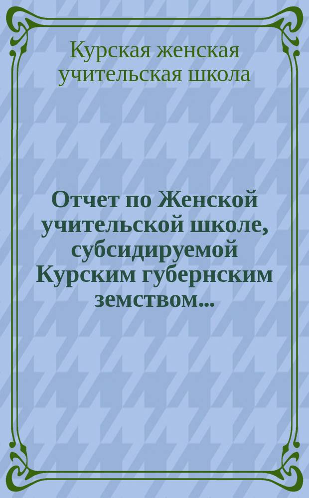 Отчет по Женской учительской школе, субсидируемой Курским губернским земством...