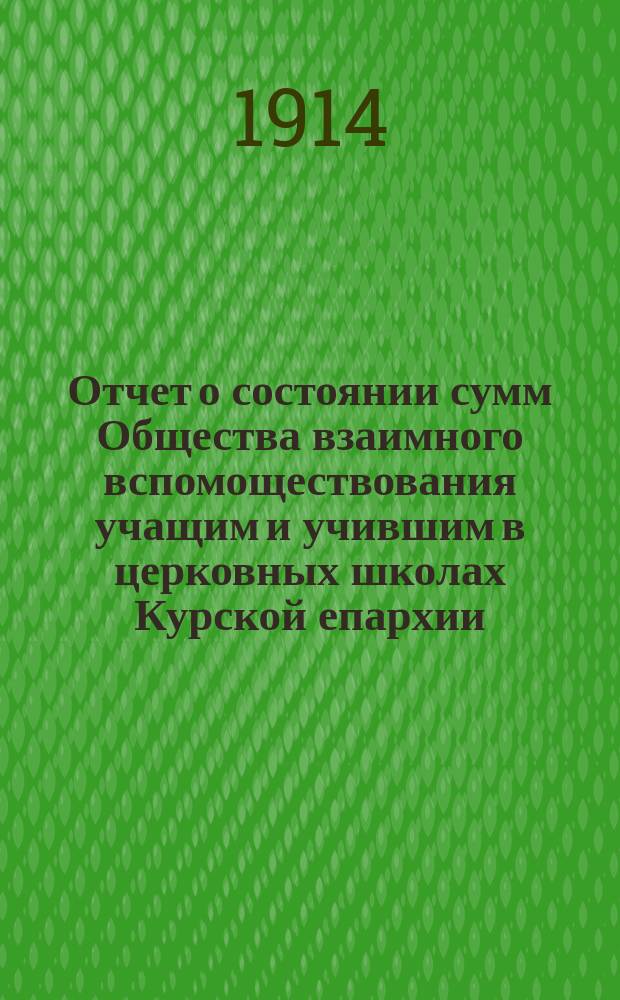 Отчет о состоянии сумм Общества взаимного вспомоществования учащим и учившим в церковных школах Курской епархии... ... за 1911 и 1912 годы