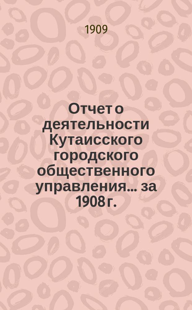 Отчет о деятельности Кутаисского городского общественного управления... ... за 1908 г.