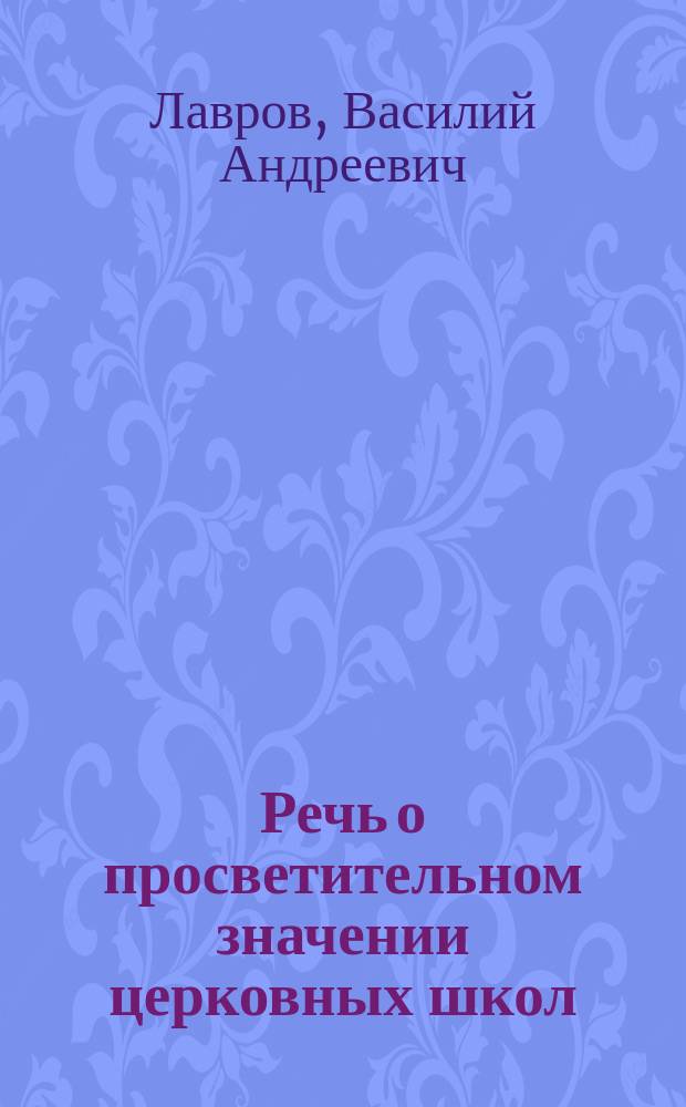 Речь о просветительном значении церковных школ : Произнесена на акте по поводу празднования 25-летия со времени восстановления в России церков. шк.