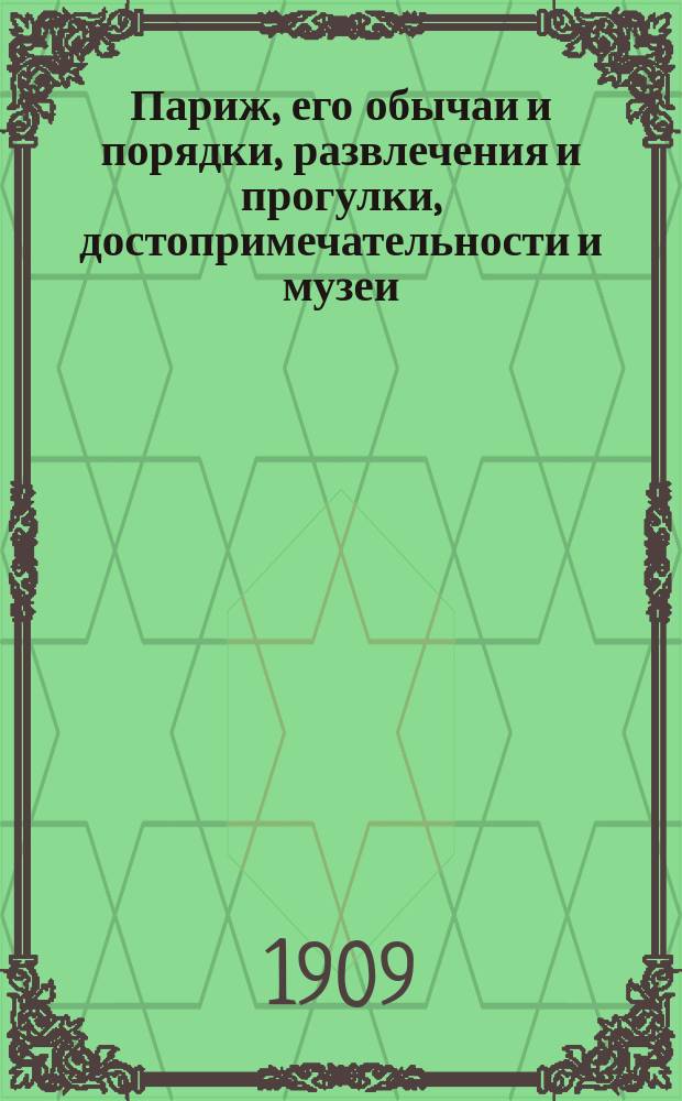 Париж, его обычаи и порядки, развлечения и прогулки, достопримечательности и музеи : Новое, подроб. и точ. описание Парижа, со многими планами, ил. и образцами деловых бумаг