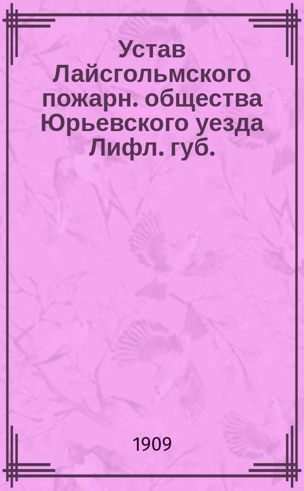 Устав Лайсгольмского пожарн. общества Юрьевского уезда Лифл. губ. : Нормальный устав городских пожарных обществ : Утв. 23 янв. 1896 г., с доп. и изм. 29 июля 1897 г. и 29 июля 1900 г.