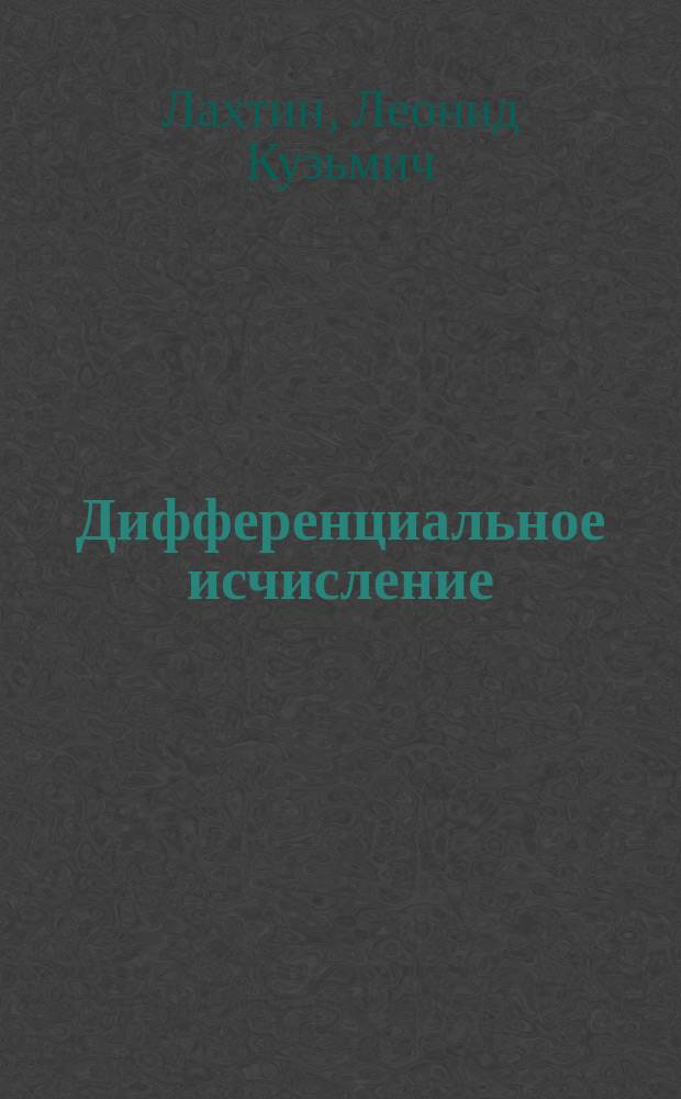 Дифференциальное исчисление : По лекциям проф. Л.К. Лахтина, с ! прил. формул, встречающихся в курсе задач с решениями