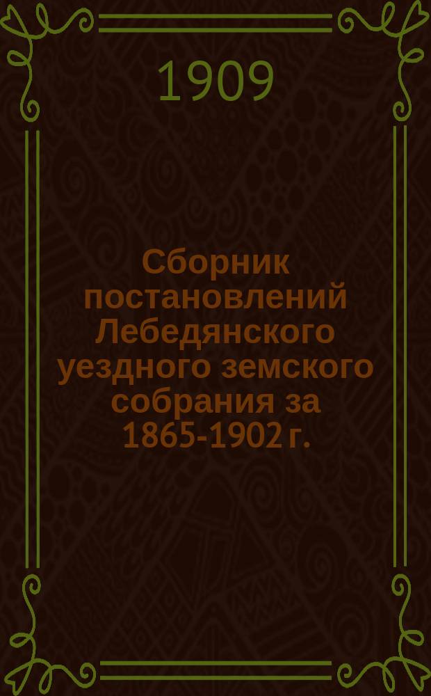 Сборник постановлений Лебедянского уездного земского собрания за 1865-1902 г.