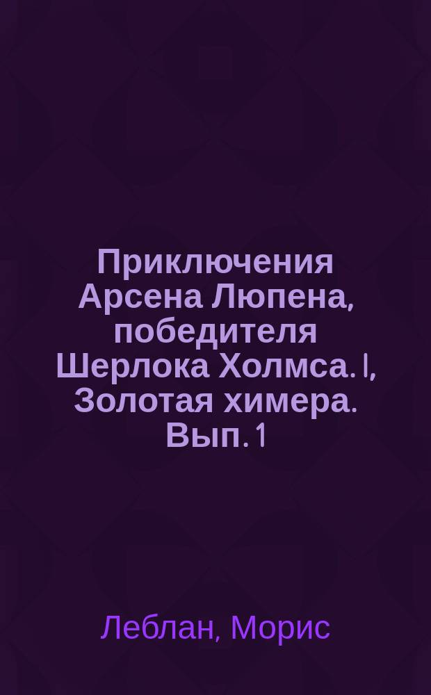 Приключения Арсена Люпена, победителя Шерлока Холмса. I, Золотая химера. Вып. 1