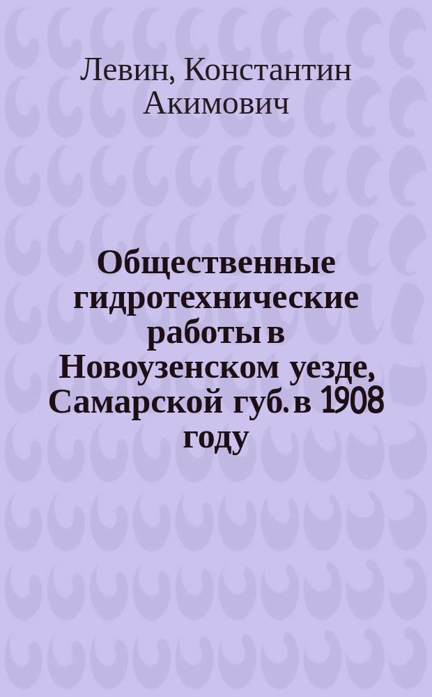 Общественные гидротехнические работы в Новоузенском уезде, Самарской губ. в 1908 году : Доклад 44 Очередному уезд. зем. собр