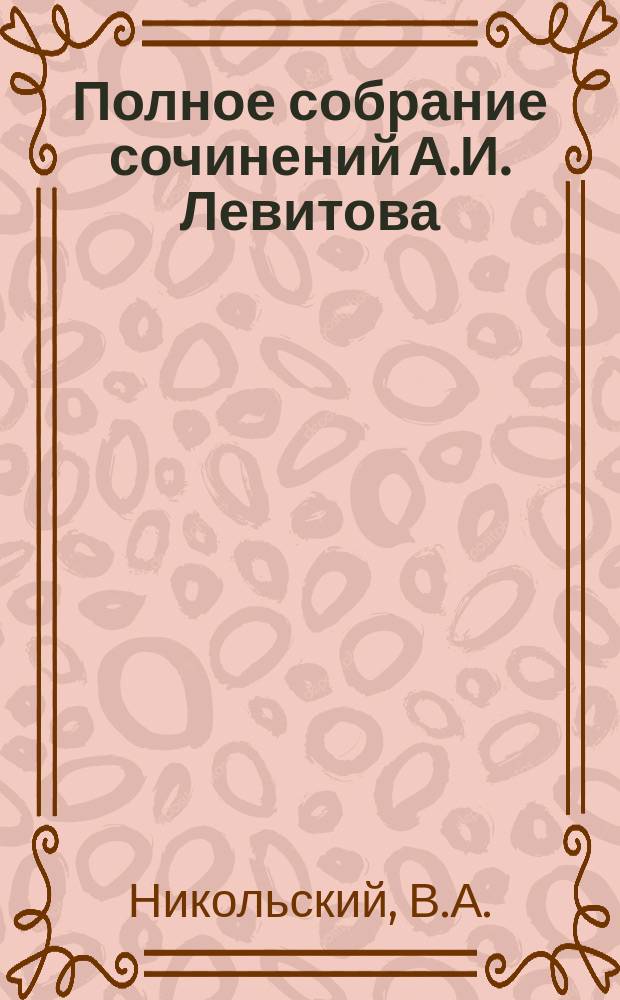 Полное собрание сочинений А.И. Левитова : С портр. авт. и вступ. ст. В.А. Никольского. Т. 1-. Т. 1. [Кн. 1 : А.И. Левитов как писатель и человек. Сладкое житье Целовальничиха...]