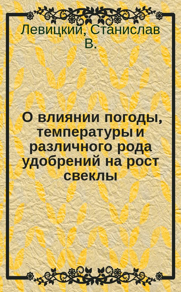 ... О влиянии погоды, температуры и различного рода удобрений на рост свеклы : Доклад Киев. отд. Имп. Рус. техн. о-ва в февр. 1909 г.