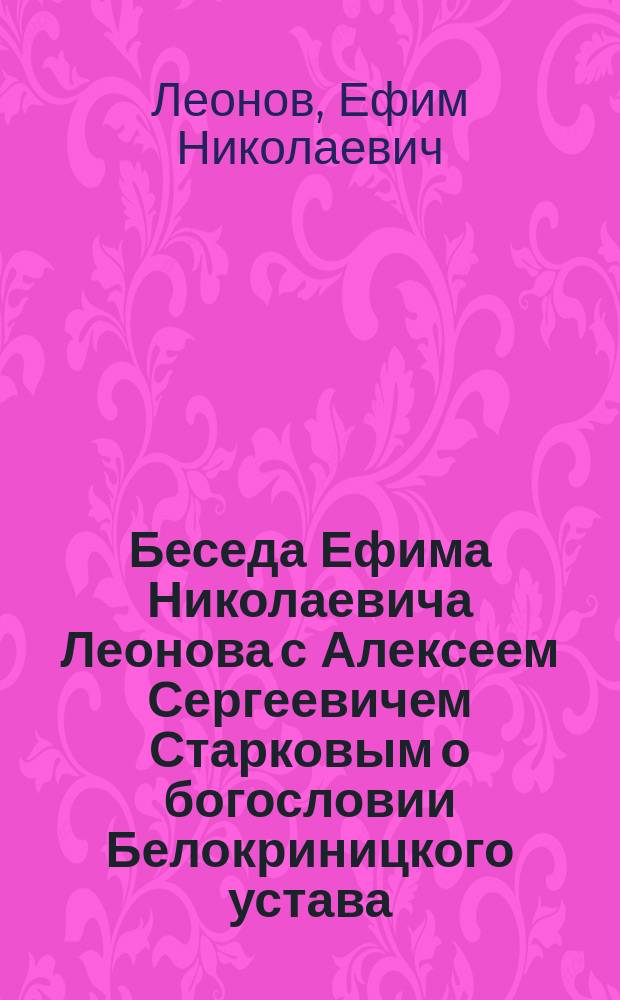 Беседа Ефима Николаевича Леонова с Алексеем Сергеевичем Старковым о богословии Белокриницкого устава, происходившая в Нижнем Новгороде в 1908 г. месяца августа, 14-го числа