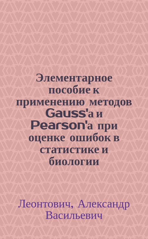 ... Элементарное пособие к применению методов Gauss'а и Pearson'а при оценке ошибок в статистике и биологии : Ч. 1-3