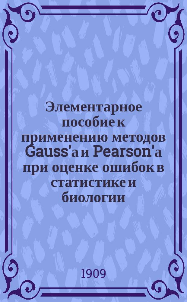 ... Элементарное пособие к применению методов Gauss'а и Pearson'а при оценке ошибок в статистике и биологии : Ч. 1-3. Ч. 1 : Применение метода Gauss'a к оценке ошибок