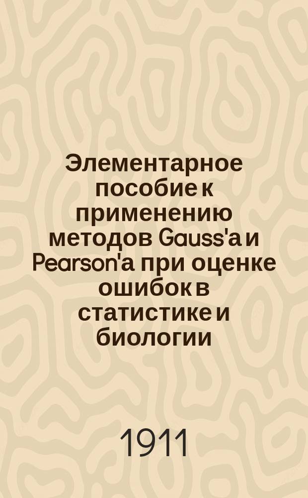 ... Элементарное пособие к применению методов Gauss'а и Pearson'а при оценке ошибок в статистике и биологии : Ч. 1-3. Ч. 2 : Методы Pearson'a и их применение к биологической и другой статистике