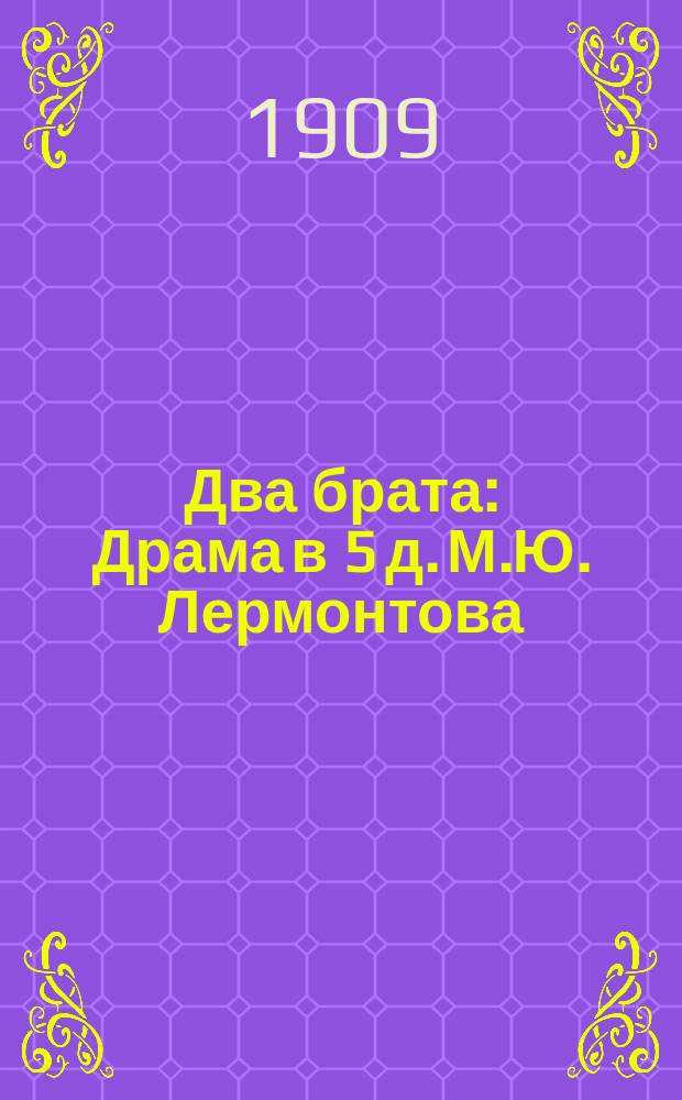 ... Два брата : Драма в 5 д. М.Ю. Лермонтова