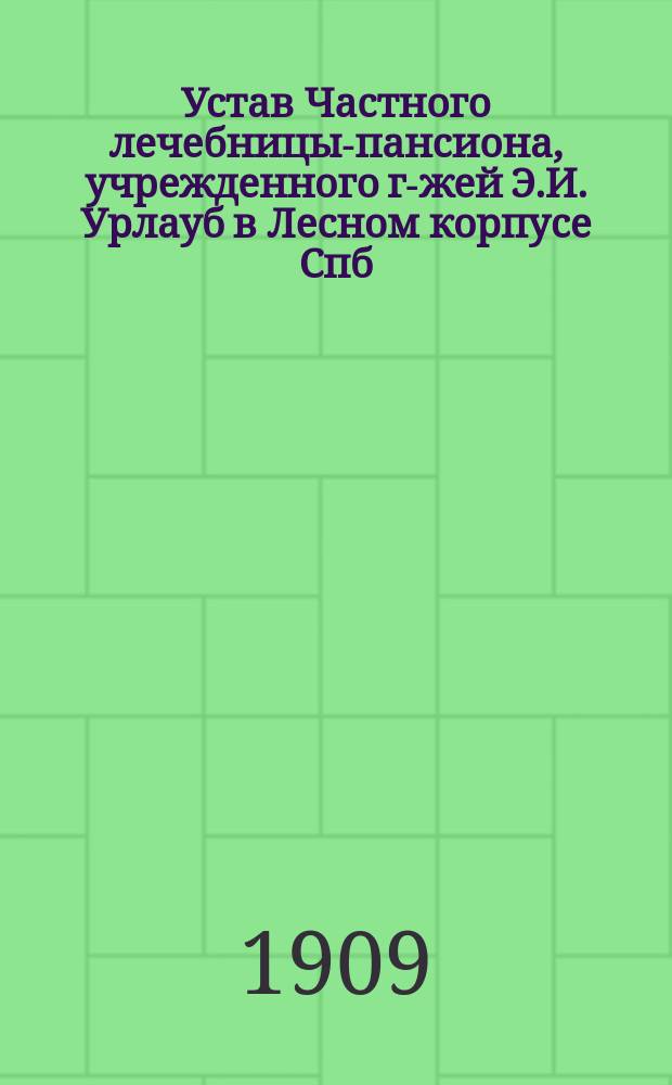 Устав Частного лечебницы-пансиона, учрежденного г-жей Э.И. Урлауб в Лесном корпусе Спб. губ. : Утв. 1 сент. 1909 г
